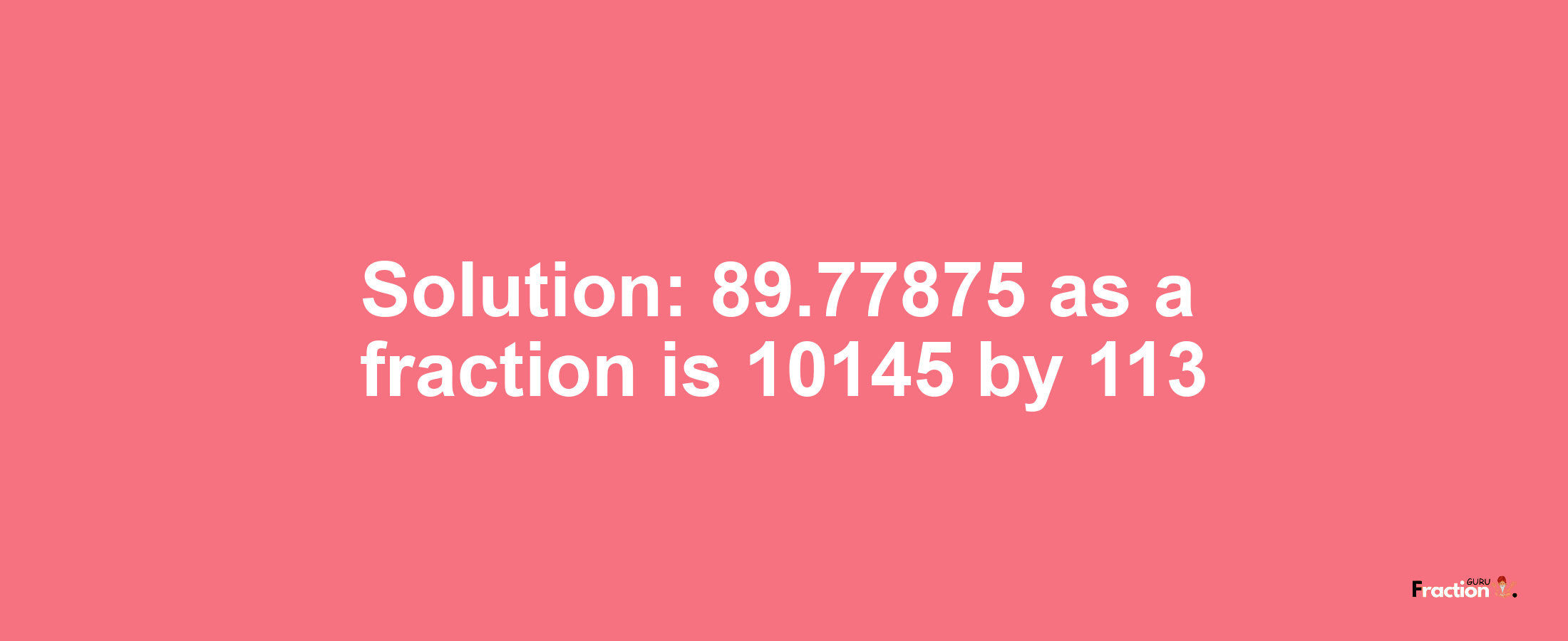 Solution:89.77875 as a fraction is 10145/113